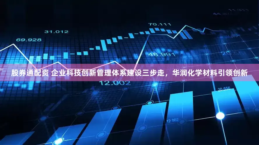 股券通配资 企业科技创新管理体系建设三步走，华润化学材料引领创新