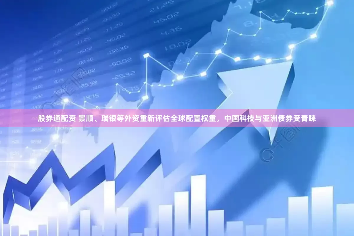 股券通配资 景顺、瑞银等外资重新评估全球配置权重，中国科技与亚洲债券受青睐