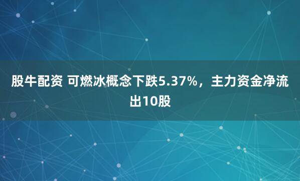 股牛配资 可燃冰概念下跌5.37%，主力资金净流出10股