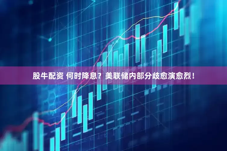 股牛配资 何时降息？美联储内部分歧愈演愈烈！