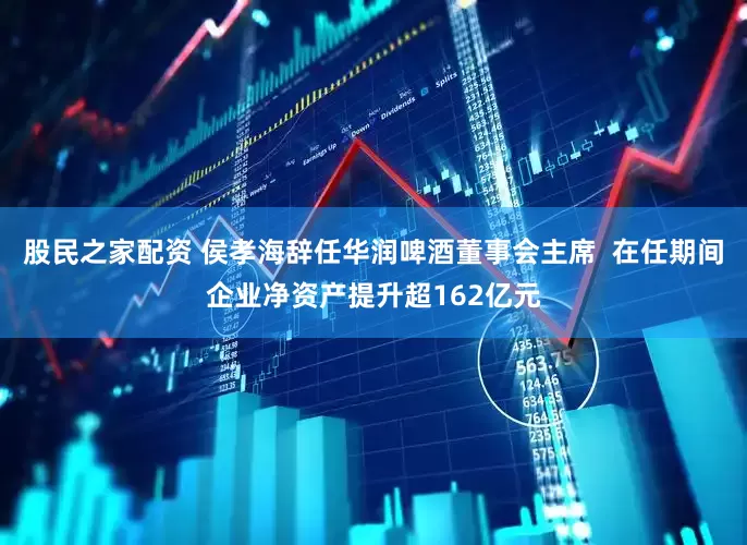 股民之家配资 侯孝海辞任华润啤酒董事会主席  在任期间企业净资产提升超162亿元