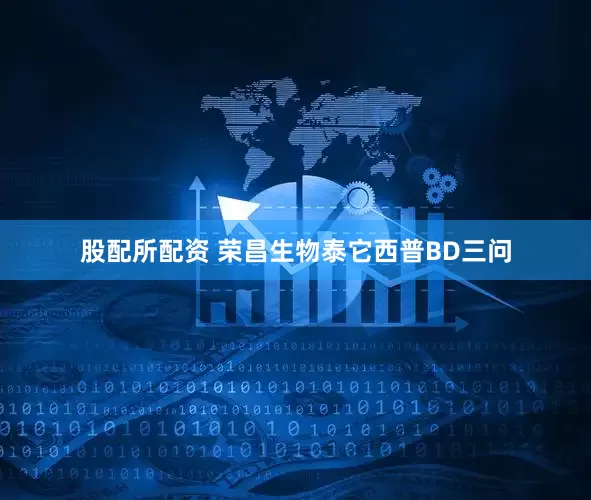 股配所配资 荣昌生物泰它西普BD三问