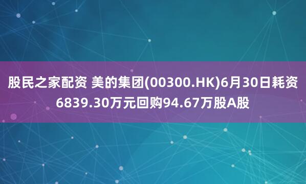 股民之家配资 美的集团(00300.HK)6月30日耗资6839.30万元回购94.67万股A股
