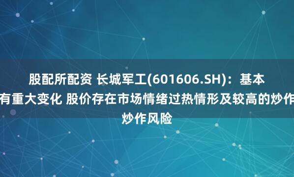 股配所配资 长城军工(601606.SH)：基本面没有重大变化 股价存在市场情绪过热情形及较高的炒作风险