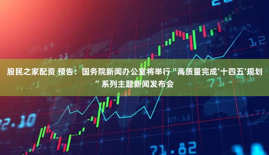 股民之家配资 预告：国务院新闻办公室将举行“高质量完成‘十四五’规划”系列主题新闻发布会
