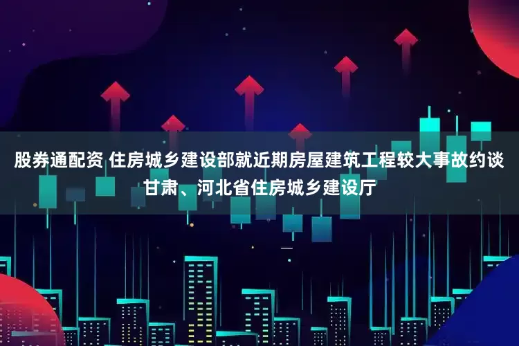 股券通配资 住房城乡建设部就近期房屋建筑工程较大事故约谈甘肃、河北省住房城乡建设厅