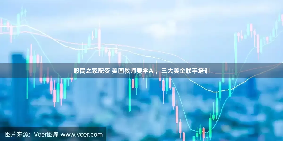 股民之家配资 美国教师要学AI，三大美企联手培训