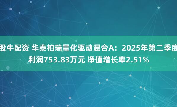 股牛配资 华泰柏瑞量化驱动混合A：2025年第二季度利润753.83万元 净值增长率2.51%