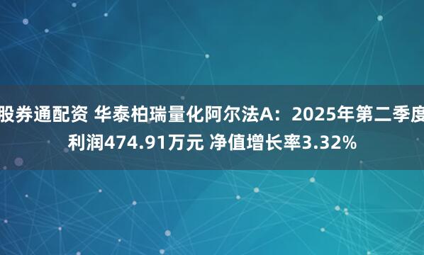 股券通配资 华泰柏瑞量化阿尔法A：2025年第二季度利润474.91万元 净值增长率3.32%