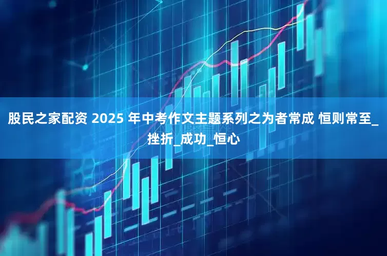 股民之家配资 2025 年中考作文主题系列之为者常成 恒则常至_挫折_成功_恒心