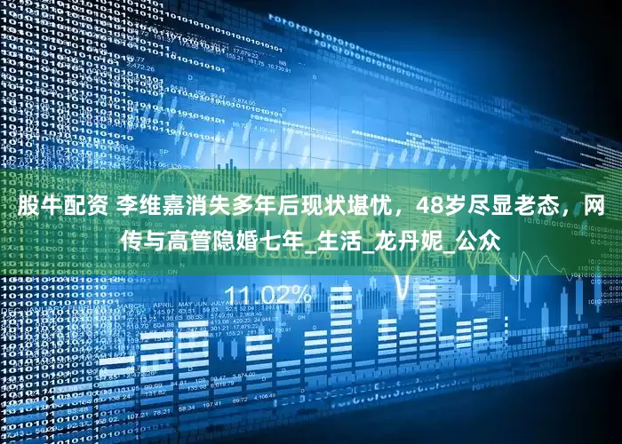 股牛配资 李维嘉消失多年后现状堪忧，48岁尽显老态，网传与高管隐婚七年_生活_龙丹妮_公众