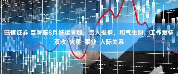 旺信证券 巨蟹座8月好运眷顾，贵人提携，和气生财，工作爱情双收_火星_事业_人际关系