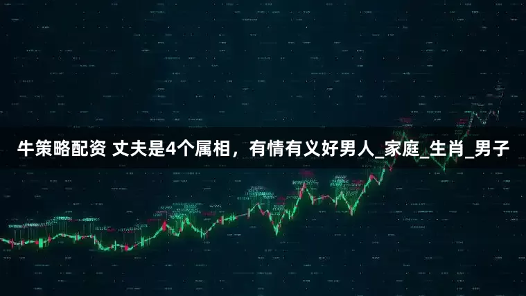 牛策略配资 丈夫是4个属相，有情有义好男人_家庭_生肖_男子