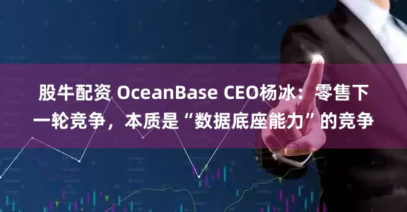 股牛配资 OceanBase CEO杨冰：零售下一轮竞争，本质是“数据底座能力”的竞争