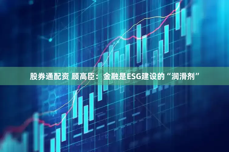 股券通配资 顾高臣：金融是ESG建设的“润滑剂”