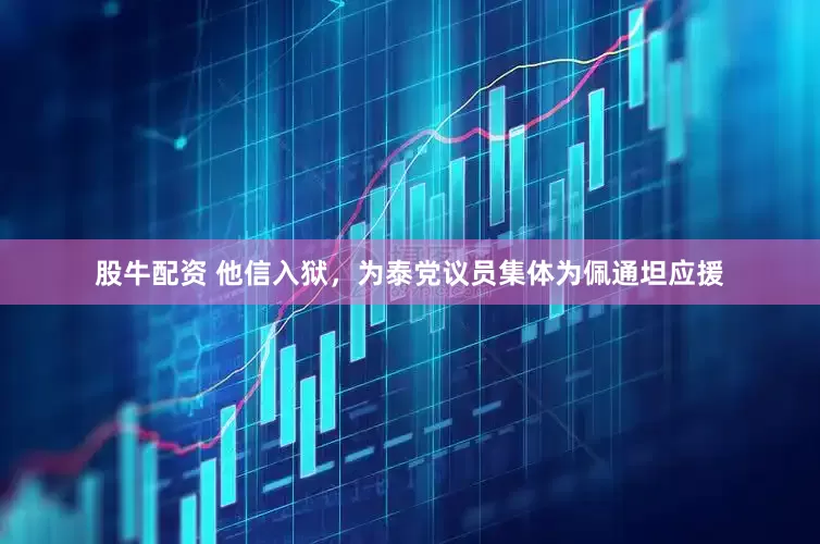 股牛配资 他信入狱，为泰党议员集体为佩通坦应援