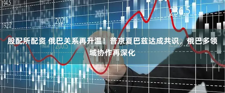 股配所配资 俄巴关系再升温！普京夏巴兹达成共识，俄巴多领域协作再深化
